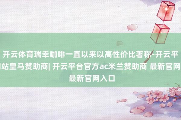 开云体育瑞幸咖啡一直以来以高性价比著称-开云平台网站皇马赞助商| 开云平台官方ac米兰赞助商 最新官网入口