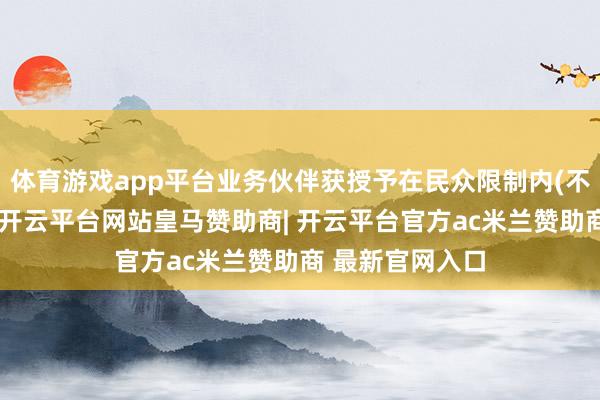 体育游戏app平台业务伙伴获授予在民众限制内(不包括大中华区-开云平台网站皇马赞助商| 开云平台官方ac米兰赞助商 最新官网入口