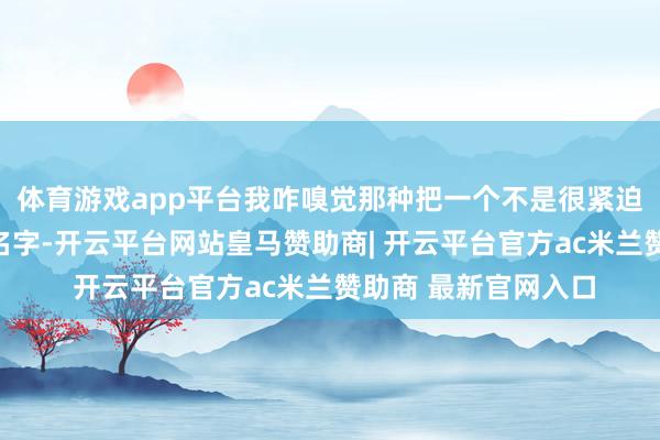 体育游戏app平台我咋嗅觉那种把一个不是很紧迫的功能起个很大的名字-开云平台网站皇马赞助商| 开云平台官方ac米兰赞助商 最新官网入口