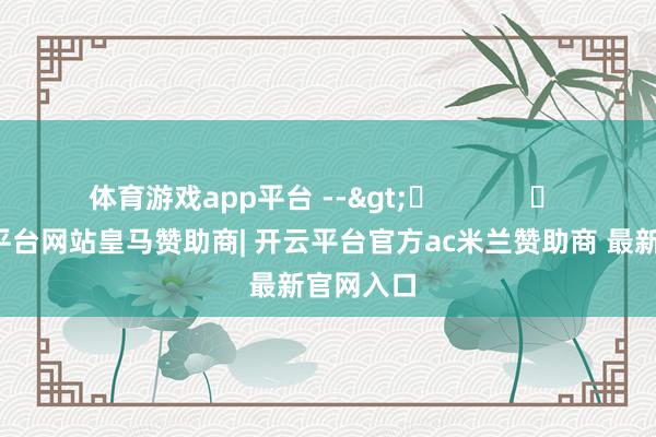 体育游戏app平台 --> -开云平台网站皇马赞助商| 开云平台官方ac米兰赞助商 最新官网入口