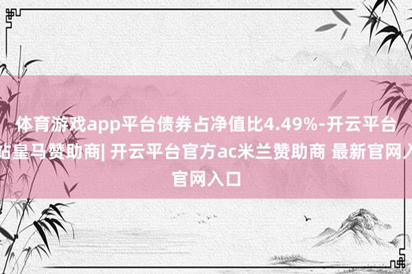 体育游戏app平台债券占净值比4.49%-开云平台网站皇马赞助商| 开云平台官方ac米兰赞助商 最新官网入口