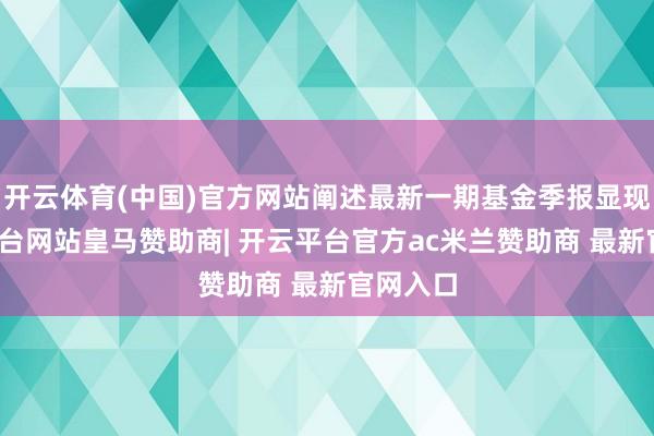 开云体育(中国)官方网站阐述最新一期基金季报显现-开云平台网站皇马赞助商| 开云平台官方ac米兰赞助商 最新官网入口