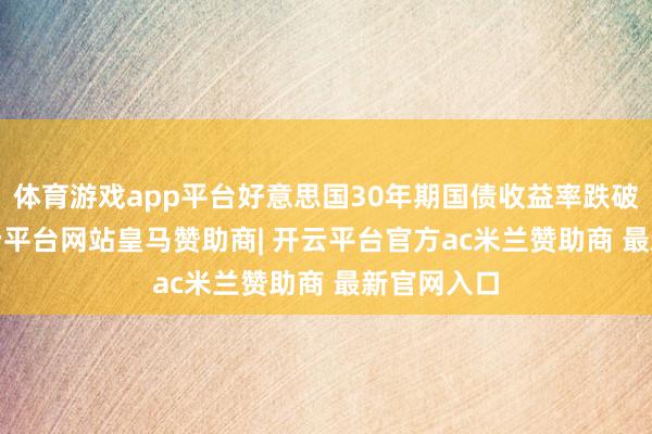 体育游戏app平台好意思国30年期国债收益率跌破4.5%-开云平台网站皇马赞助商| 开云平台官方ac米兰赞助商 最新官网入口