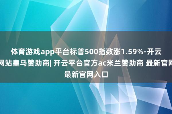 体育游戏app平台标普500指数涨1.59%-开云平台网站皇马赞助商| 开云平台官方ac米兰赞助商 最新官网入口