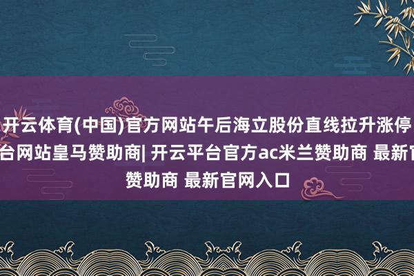 开云体育(中国)官方网站午后海立股份直线拉升涨停-开云平台网站皇马赞助商| 开云平台官方ac米兰赞助商 最新官网入口