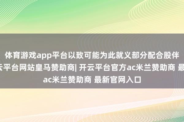 体育游戏app平台以致可能为此就义部分配合股伴的利益-开云平台网站皇马赞助商| 开云平台官方ac米兰赞助商 最新官网入口