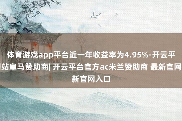 体育游戏app平台近一年收益率为4.95%-开云平台网站皇马赞助商| 开云平台官方ac米兰赞助商 最新官网入口