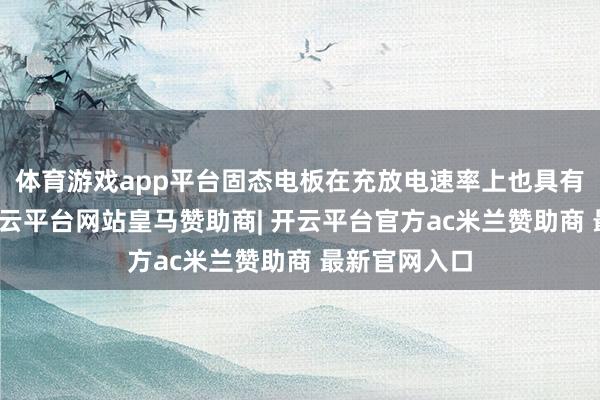 体育游戏app平台固态电板在充放电速率上也具有显耀上风-开云平台网站皇马赞助商| 开云平台官方ac米兰赞助商 最新官网入口