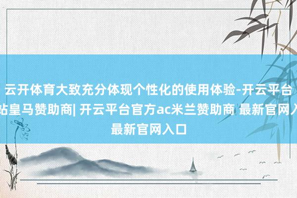 云开体育大致充分体现个性化的使用体验-开云平台网站皇马赞助商| 开云平台官方ac米兰赞助商 最新官网入口