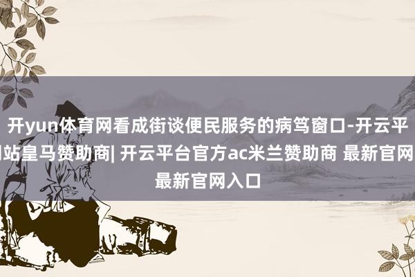开yun体育网看成街谈便民服务的病笃窗口-开云平台网站皇马赞助商| 开云平台官方ac米兰赞助商 最新官网入口