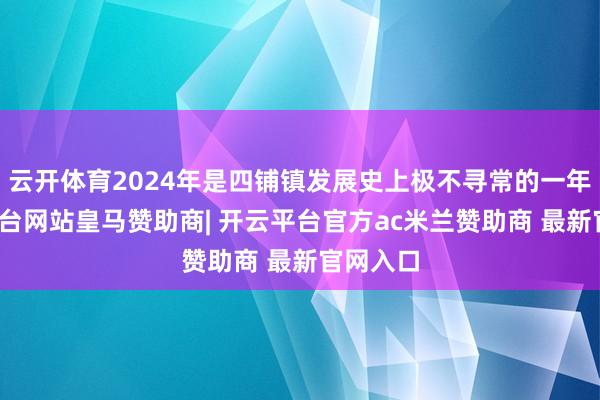 云开体育2024年是四铺镇发展史上极不寻常的一年-开云平台网站皇马赞助商| 开云平台官方ac米兰赞助商 最新官网入口