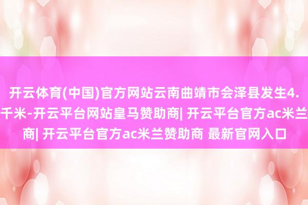开云体育(中国)官方网站云南曲靖市会泽县发生4.4级地震 震源深度10千米-开云平台网站皇马赞助商| 开云平台官方ac米兰赞助商 最新官网入口