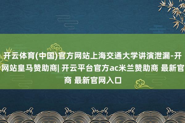 开云体育(中国)官方网站上海交通大学讲演泄漏-开云平台网站皇马赞助商| 开云平台官方ac米兰赞助商 最新官网入口