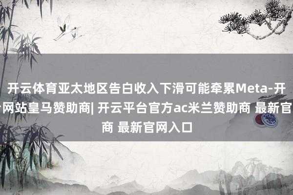 开云体育亚太地区告白收入下滑可能牵累Meta-开云平台网站皇马赞助商| 开云平台官方ac米兰赞助商 最新官网入口