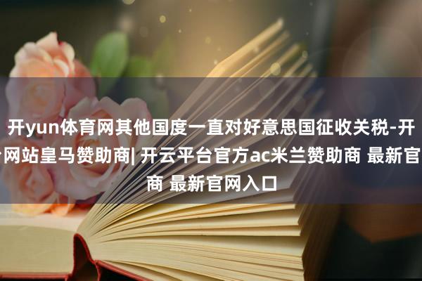 开yun体育网其他国度一直对好意思国征收关税-开云平台网站皇马赞助商| 开云平台官方ac米兰赞助商 最新官网入口