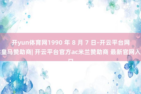 开yun体育网1990 年 8 月 7 日-开云平台网站皇马赞助商| 开云平台官方ac米兰赞助商 最新官网入口