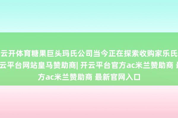 云开体育糖果巨头玛氏公司当今正在探索收购家乐氏的可能性-开云平台网站皇马赞助商| 开云平台官方ac米兰赞助商 最新官网入口