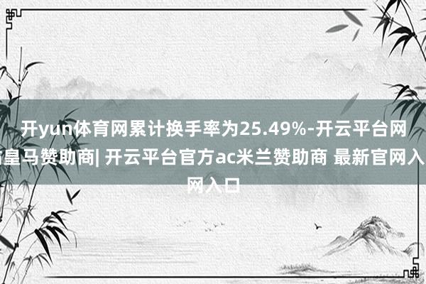 开yun体育网累计换手率为25.49%-开云平台网站皇马赞助商| 开云平台官方ac米兰赞助商 最新官网入口